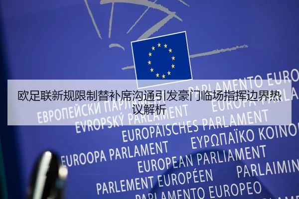 欧足联新规限制替补席沟通引发豪门临场指挥边界热议解析