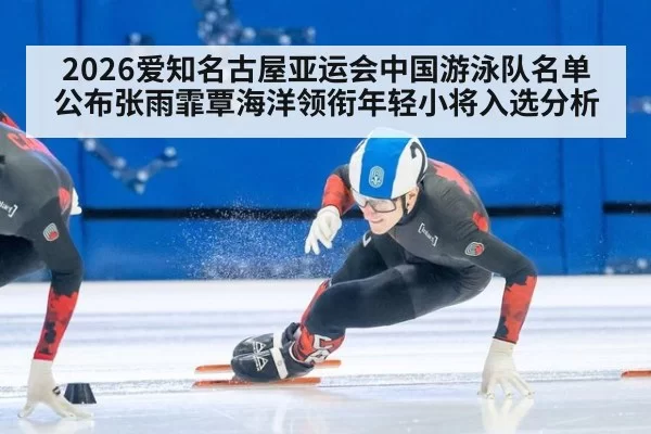 2026爱知名古屋亚运会中国游泳队名单公布张雨霏覃海洋领衔年轻小将入选分析