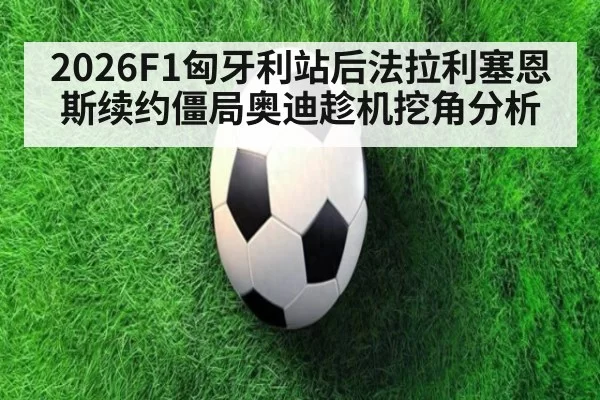 2026F1匈牙利站后法拉利塞恩斯续约僵局奥迪趁机挖角分析