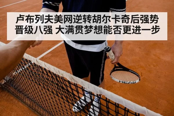 卢布列夫美网逆转胡尔卡奇后强势晋级八强 大满贯梦想能否更进一步