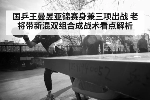 国乒王曼昱亚锦赛身兼三项出战 老将带新混双组合成战术看点解析