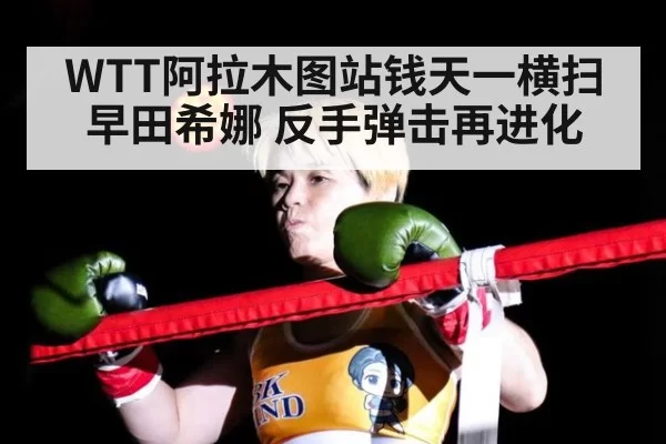 WTT阿拉木图站钱天一横扫早田希娜 反手弹击再进化