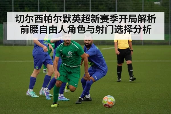 切尔西帕尔默英超新赛季开局解析 前腰自由人角色与射门选择分析