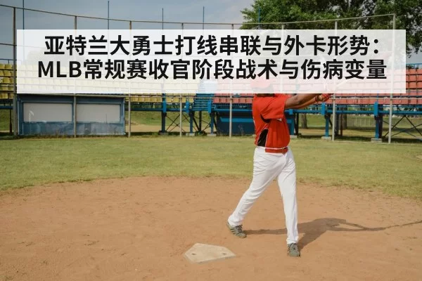 亚特兰大勇士打线串联与外卡形势：MLB常规赛收官阶段战术与伤病变量