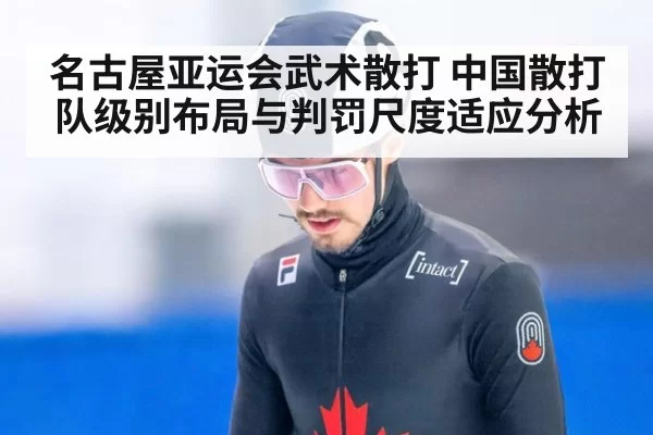 名古屋亚运会武术散打 中国散打队级别布局与判罚尺度适应分析