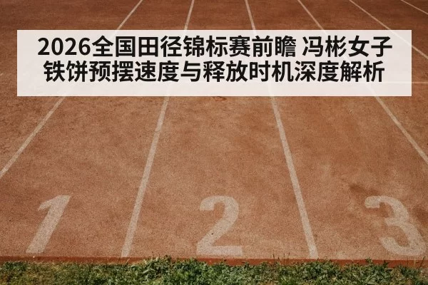 2026全国田径锦标赛前瞻 冯彬女子铁饼预摆速度与释放时机深度解析